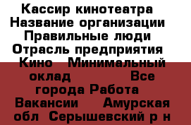 Кассир кинотеатра › Название организации ­ Правильные люди › Отрасль предприятия ­ Кино › Минимальный оклад ­ 24 000 - Все города Работа » Вакансии   . Амурская обл.,Серышевский р-н